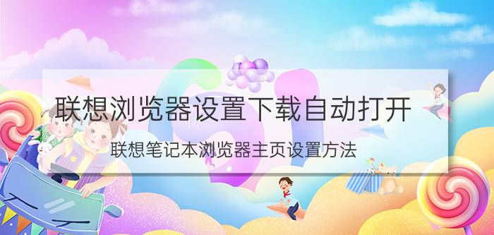 联想浏览器设置下载自动打开 联想笔记本浏览器主页设置方法？